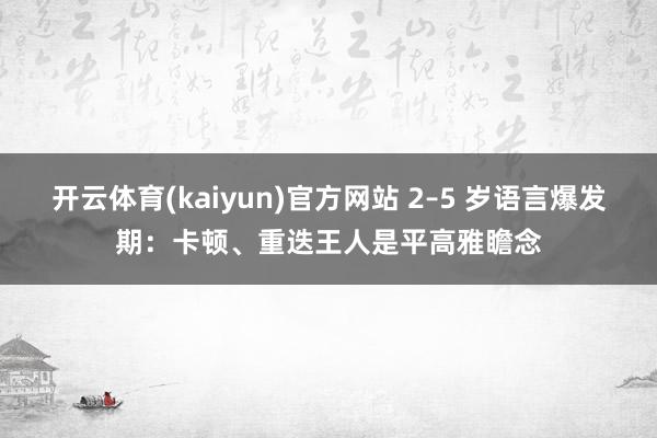 开云体育(kaiyun)官方网站 2–5 岁语言爆发期：卡顿、重迭王人是平高雅瞻念