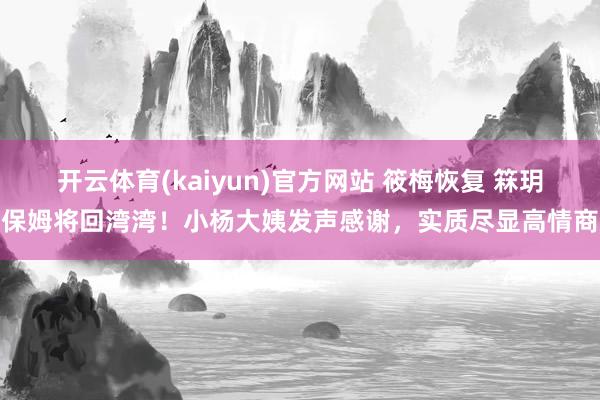 开云体育(kaiyun)官方网站 筱梅恢复 箖玥保姆将回湾湾！小杨大姨发声感谢，实质尽显高情商