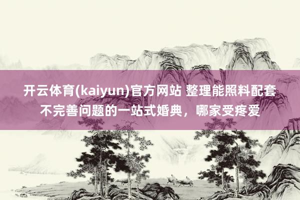 开云体育(kaiyun)官方网站 整理能照料配套不完善问题的一站式婚典，哪家受疼爱