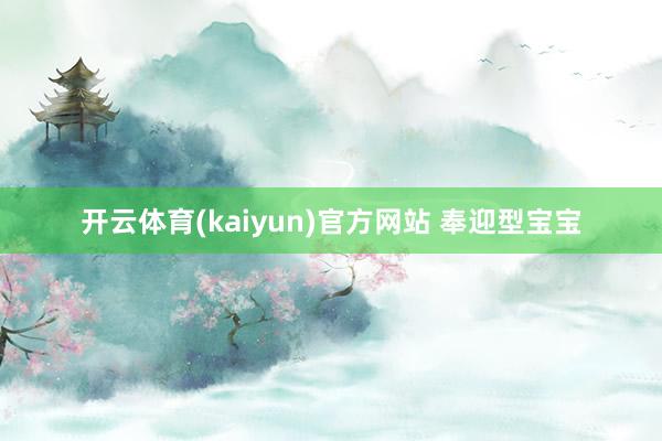 开云体育(kaiyun)官方网站 奉迎型宝宝