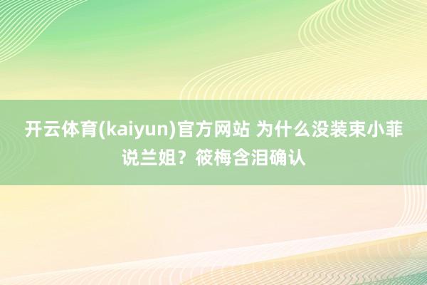 开云体育(kaiyun)官方网站 为什么没装束小菲说兰姐？筱梅含泪确认