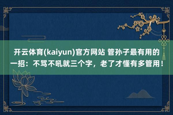 开云体育(kaiyun)官方网站 管孙子最有用的一招：不骂不吼就三个字，老了才懂有多管用！