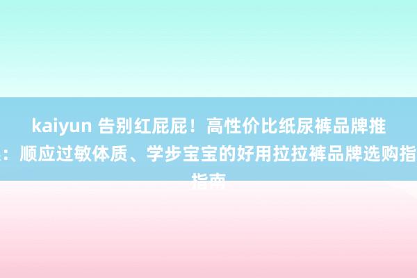 kaiyun 告别红屁屁！高性价比纸尿裤品牌推选：顺应过敏体质、学步宝宝的好用拉拉裤品牌选购指南