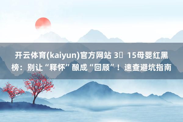 开云体育(kaiyun)官方网站 3・15母婴红黑榜：别让“释怀”酿成“回顾”！速查避坑指南