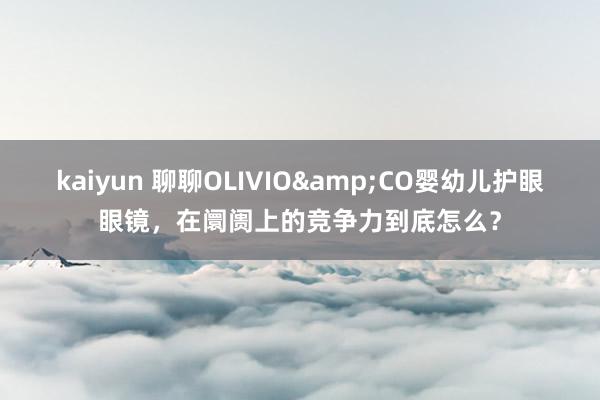 kaiyun 聊聊OLIVIO&CO婴幼儿护眼眼镜，在阛阓上的竞争力到底怎么？