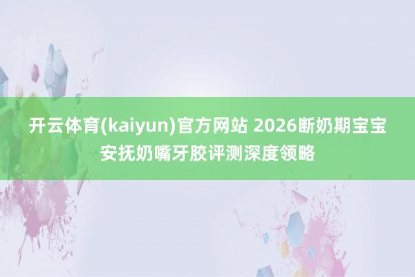 开云体育(kaiyun)官方网站 2026断奶期宝宝安抚奶嘴牙胶评测深度领略