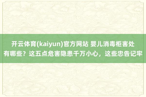 开云体育(kaiyun)官方网站 婴儿消毒柜害处有哪些？这五点危害隐患千万小心，这些忠告记牢