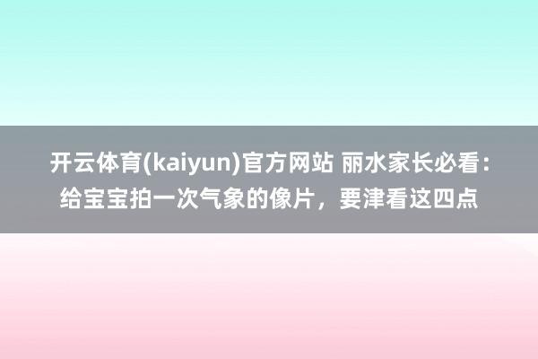 开云体育(kaiyun)官方网站 丽水家长必看：给宝宝拍一次气象的像片，要津看这四点