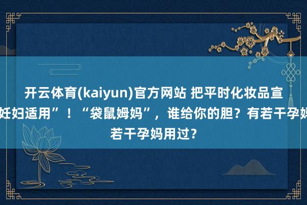 开云体育(kaiyun)官方网站 把平时化妆品宣传成“妊妇适用” ！“袋鼠姆妈”，谁给你的胆？有若干孕妈用过？