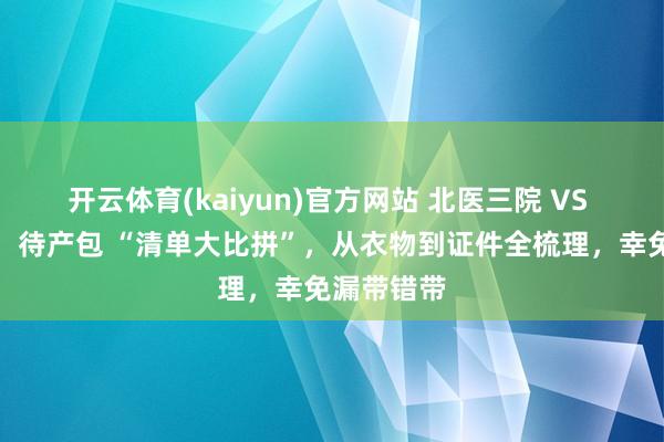 开云体育(kaiyun)官方网站 北医三院 VS 北大外洋：待产包 “清单大比拼”，从衣物到证件全梳理，幸免漏带错带