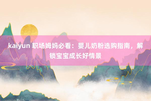 kaiyun 职场姆妈必看：婴儿奶粉选购指南，解锁宝宝成长好情景