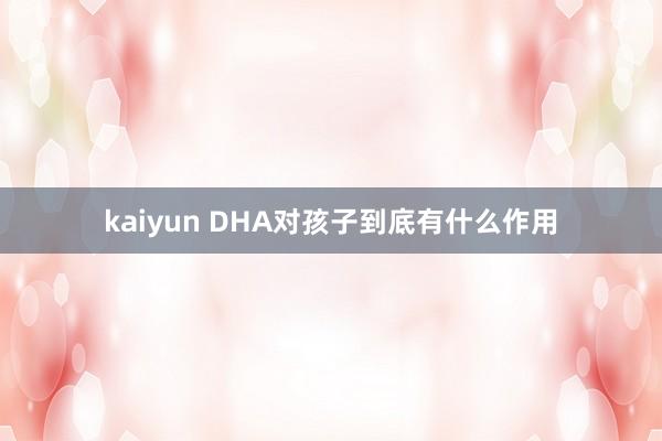 kaiyun DHA对孩子到底有什么作用