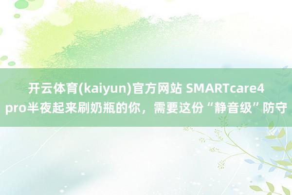 开云体育(kaiyun)官方网站 SMARTcare4pro半夜起来刷奶瓶的你，需要这份“静音级”防守