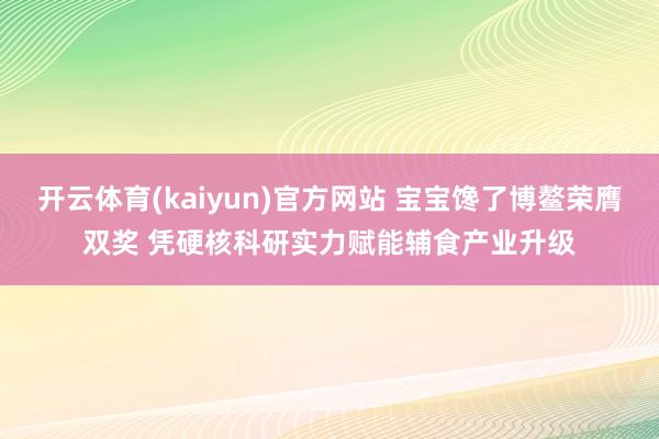 开云体育(kaiyun)官方网站 宝宝馋了博鳌荣膺双奖 凭硬核科研实力赋能辅食产业升级