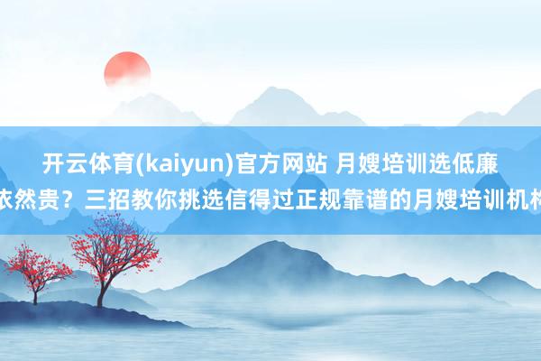 开云体育(kaiyun)官方网站 月嫂培训选低廉依然贵？三招教你挑选信得过正规靠谱的月嫂培训机构