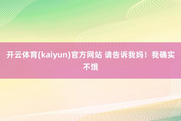 开云体育(kaiyun)官方网站 请告诉我妈！我确实不饿