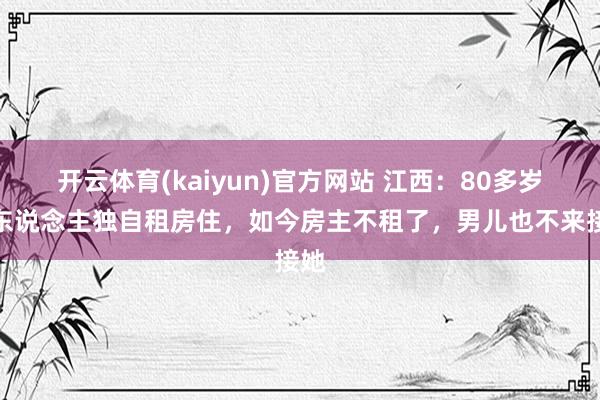 开云体育(kaiyun)官方网站 江西：80多岁老东说念主独自租房住，如今房主不租了，男儿也不来接她