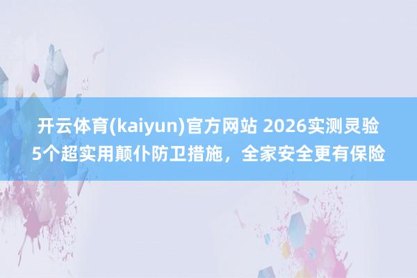 开云体育(kaiyun)官方网站 2026实测灵验5个超实用颠仆防卫措施，全家安全更有保险