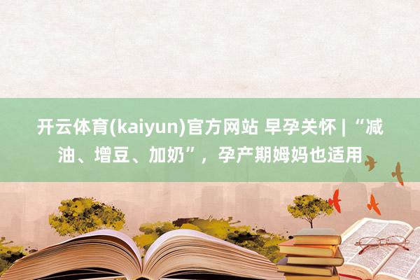 开云体育(kaiyun)官方网站 早孕关怀 | “减油、增豆、加奶”，孕产期姆妈也适用