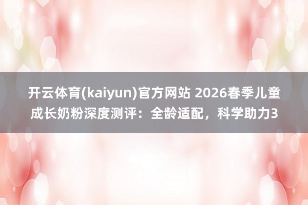 开云体育(kaiyun)官方网站 2026春季儿童成长奶粉深度测评：全龄适配，科学助力3