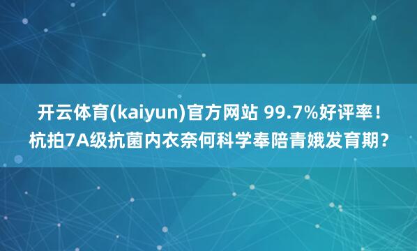 开云体育(kaiyun)官方网站 99.7%好评率！杭拍7A级抗菌内衣奈何科学奉陪青娥发育期？