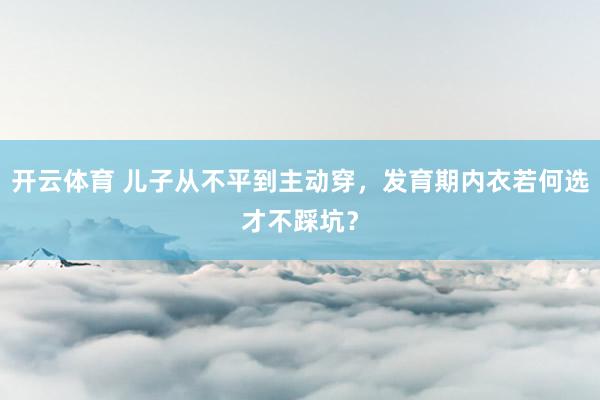开云体育 儿子从不平到主动穿，发育期内衣若何选才不踩坑？