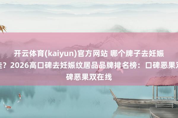 开云体育(kaiyun)官方网站 哪个牌子去妊娠纹最佳？2026高口碑去妊娠纹居品品牌排名榜：口碑恶果双在线