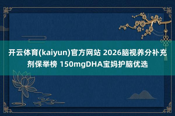 开云体育(kaiyun)官方网站 2026脑视养分补充剂保举榜 150mgDHA宝妈护脑优选