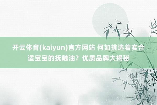 开云体育(kaiyun)官方网站 何如挑选着实合适宝宝的抚触油？优质品牌大揭秘