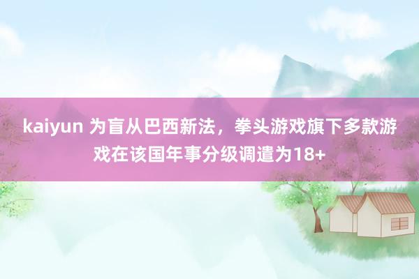 kaiyun 为盲从巴西新法，拳头游戏旗下多款游戏在该国年事分级调遣为18+