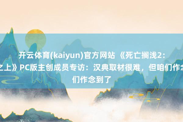 开云体育(kaiyun)官方网站 《死亡搁浅2：冥滩之上》PC版主创成员专访：汉典取材很难，但咱们作念到了