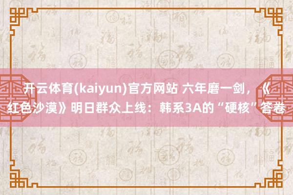 开云体育(kaiyun)官方网站 六年磨一剑，《红色沙漠》明日群众上线：韩系3A的“硬核”答卷