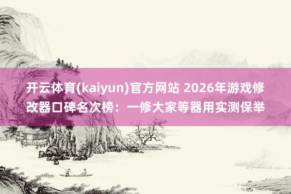 开云体育(kaiyun)官方网站 2026年游戏修改器口碑名次榜：一修大家等器用实测保举