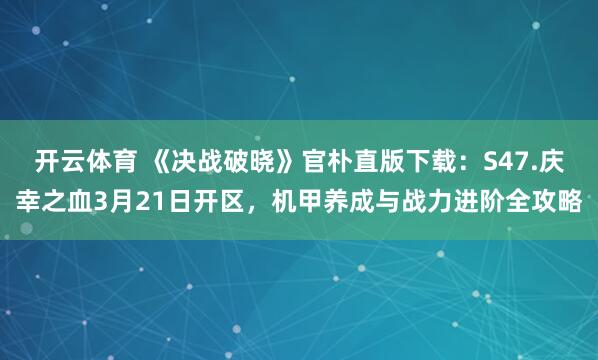 开云体育 《决战破晓》官朴直版下载：S47.庆幸之血3月21日开区，机甲养成与战力进阶全攻略
