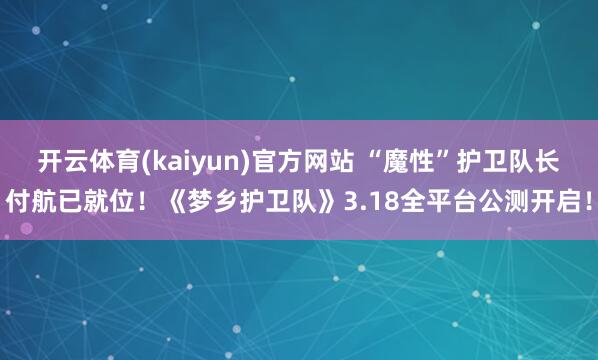 开云体育(kaiyun)官方网站 “魔性”护卫队长付航已就位！《梦乡护卫队》3.18全平台公测开启！
