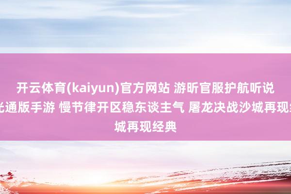 开云体育(kaiyun)官方网站 游昕官服护航听说 3 光通版手游 慢节律开区稳东谈主气 屠龙决战沙城再现经典