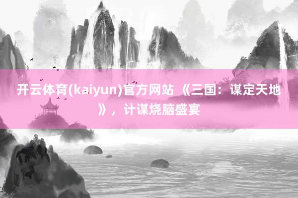 开云体育(kaiyun)官方网站 《三国：谋定天地》，计谋烧脑盛宴