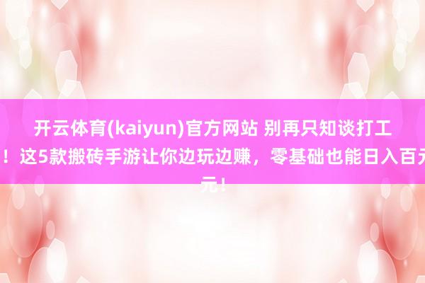 开云体育(kaiyun)官方网站 别再只知谈打工了！这5款搬砖手游让你边玩边赚，零基础也能日入百元！