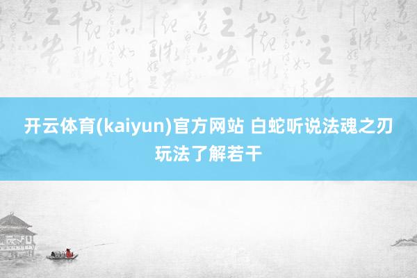 开云体育(kaiyun)官方网站 白蛇听说法魂之刃玩法了解若干