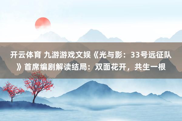 开云体育 九游游戏文娱《光与影：33号远征队》首席编剧解读结局：双面花开，共生一根