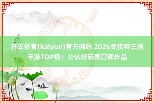 开云体育(kaiyun)官方网站 2026受接待三国手游TOP榜：公认好玩高口碑作品