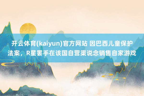 开云体育(kaiyun)官方网站 因巴西儿童保护法案，R星罢手在该国自营渠说念销售自家游戏
