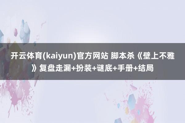 开云体育(kaiyun)官方网站 脚本杀《壁上不雅》复盘走漏+扮装+谜底+手册+结局