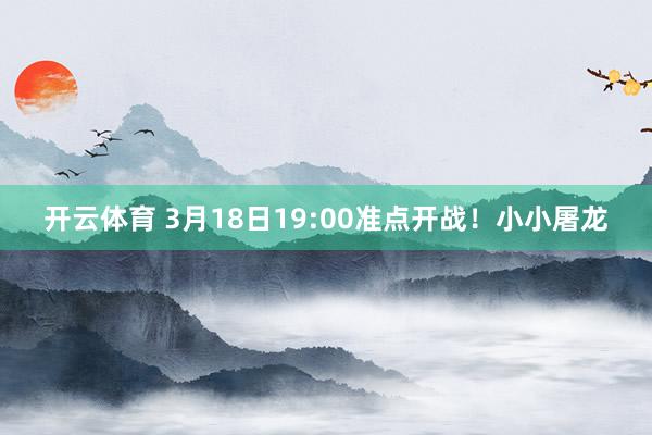 开云体育 3月18日19:00准点开战！小小屠龙