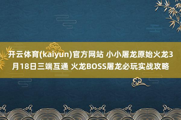 开云体育(kaiyun)官方网站 小小屠龙原始火龙3月18日三端互通 火龙BOSS屠龙必玩实战攻略