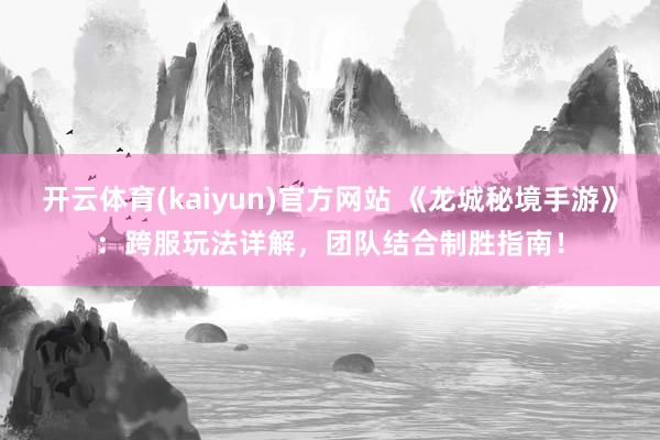 开云体育(kaiyun)官方网站 《龙城秘境手游》：跨服玩法详解，团队结合制胜指南！