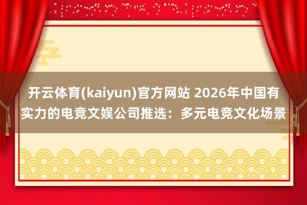 开云体育(kaiyun)官方网站 2026年中国有实力的电竞文娱公司推选：多元电竞文化场景
