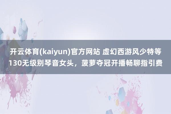 开云体育(kaiyun)官方网站 虚幻西游风少特等130无级别琴音女头，菠萝夺冠开播畅聊指引费