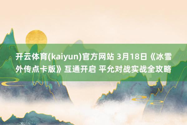 开云体育(kaiyun)官方网站 3月18日《冰雪外传点卡版》互通开启 平允对战实战全攻略