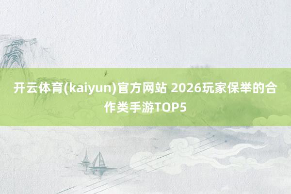 开云体育(kaiyun)官方网站 2026玩家保举的合作类手游TOP5